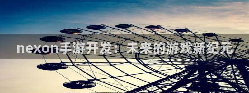 恩佐娱乐平台正规吗安全吗：nexon手游开发：未来的游戏新纪
